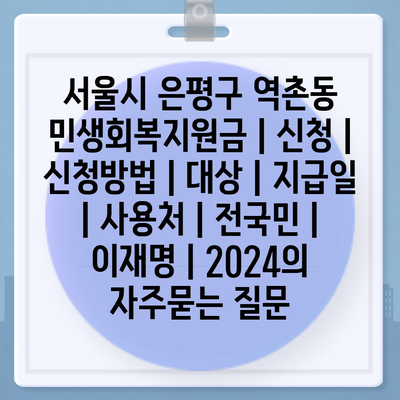 서울시 은평구 역촌동 민생회복지원금 | 신청 | 신청방법 | 대상 | 지급일 | 사용처 | 전국민 | 이재명 | 2024