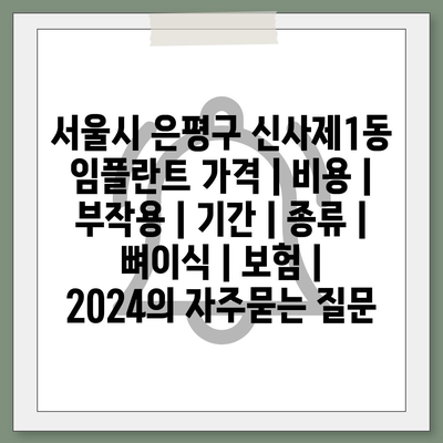 서울시 은평구 신사제1동 임플란트 가격 | 비용 | 부작용 | 기간 | 종류 | 뼈이식 | 보험 | 2024