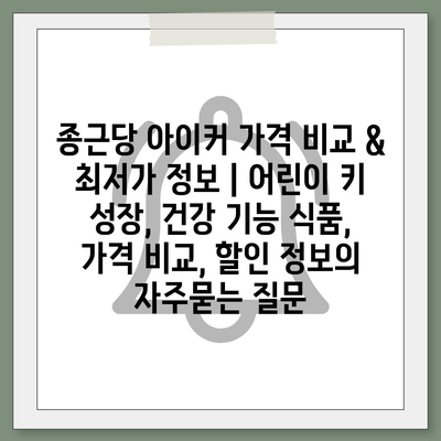 종근당 아이커 가격 비교 & 최저가 정보 | 어린이 키 성장, 건강 기능 식품, 가격 비교, 할인 정보