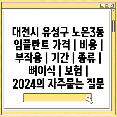 대전시 유성구 노은3동 임플란트 가격 | 비용 | 부작용 | 기간 | 종류 | 뼈이식 | 보험 | 2024