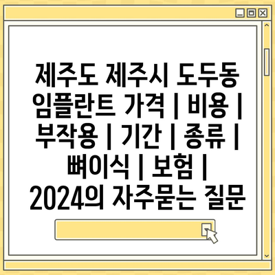 제주도 제주시 도두동 임플란트 가격 | 비용 | 부작용 | 기간 | 종류 | 뼈이식 | 보험 | 2024