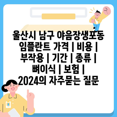 울산시 남구 야음장생포동 임플란트 가격 | 비용 | 부작용 | 기간 | 종류 | 뼈이식 | 보험 | 2024