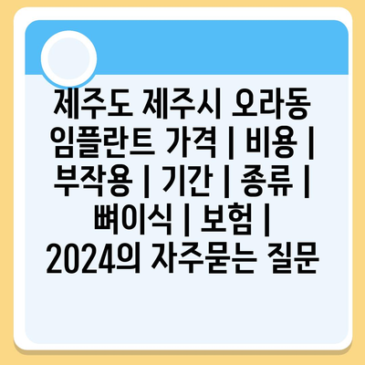 제주도 제주시 오라동 임플란트 가격 | 비용 | 부작용 | 기간 | 종류 | 뼈이식 | 보험 | 2024