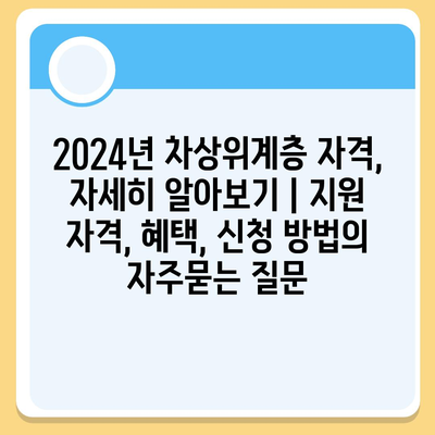 2024년 차상위계층 자격, 자세히 알아보기 | 지원 자격, 혜택, 신청 방법