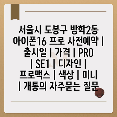 서울시 도봉구 방학2동 아이폰16 프로 사전예약 | 출시일 | 가격 | PRO | SE1 | 디자인 | 프로맥스 | 색상 | 미니 | 개통