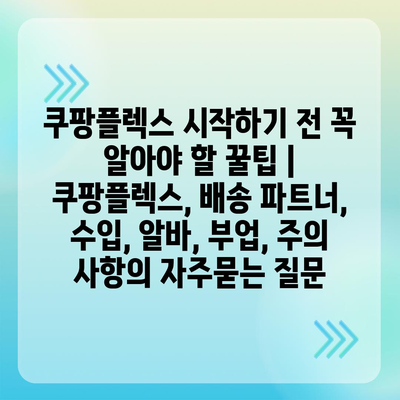 쿠팡플렉스 시작하기 전 꼭 알아야 할 꿀팁 | 쿠팡플렉스, 배송 파트너, 수입, 알바, 부업, 주의 사항