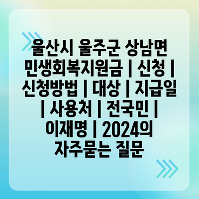 울산시 울주군 상남면 민생회복지원금 | 신청 | 신청방법 | 대상 | 지급일 | 사용처 | 전국민 | 이재명 | 2024