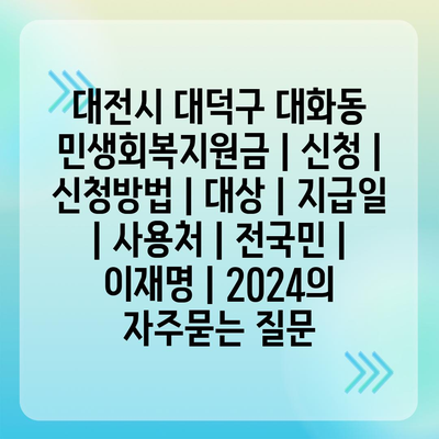 대전시 대덕구 대화동 민생회복지원금 | 신청 | 신청방법 | 대상 | 지급일 | 사용처 | 전국민 | 이재명 | 2024