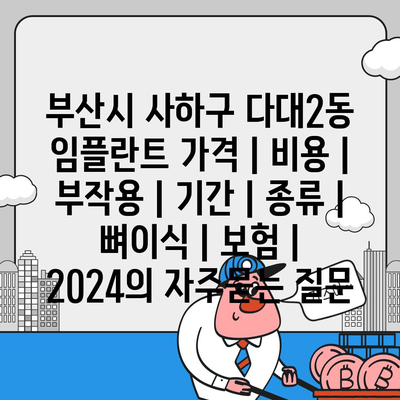 부산시 사하구 다대2동 임플란트 가격 | 비용 | 부작용 | 기간 | 종류 | 뼈이식 | 보험 | 2024