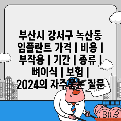 부산시 강서구 녹산동 임플란트 가격 | 비용 | 부작용 | 기간 | 종류 | 뼈이식 | 보험 | 2024