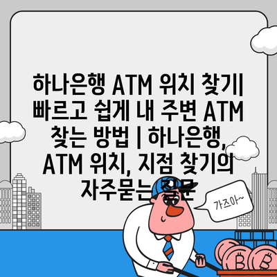 하나은행 ATM 위치 찾기| 빠르고 쉽게 내 주변 ATM 찾는 방법 | 하나은행, ATM 위치, 지점 찾기