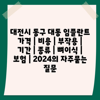 대전시 동구 대동 임플란트 가격 | 비용 | 부작용 | 기간 | 종류 | 뼈이식 | 보험 | 2024