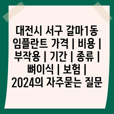 대전시 서구 갈마1동 임플란트 가격 | 비용 | 부작용 | 기간 | 종류 | 뼈이식 | 보험 | 2024