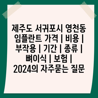 제주도 서귀포시 영천동 임플란트 가격 | 비용 | 부작용 | 기간 | 종류 | 뼈이식 | 보험 | 2024