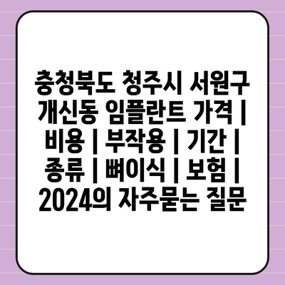 충청북도 청주시 서원구 개신동 임플란트 가격 | 비용 | 부작용 | 기간 | 종류 | 뼈이식 | 보험 | 2024