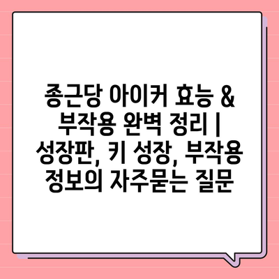 종근당 아이커 효능 & 부작용 완벽 정리 | 성장판, 키 성장, 부작용 정보