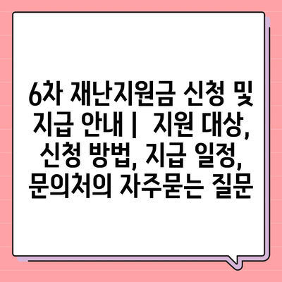 6차 재난지원금 신청 및 지급 안내 |  지원 대상, 신청 방법, 지급 일정, 문의처