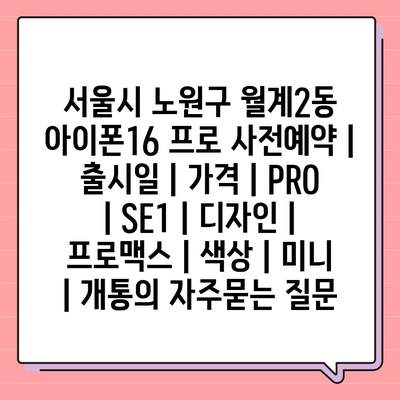 서울시 노원구 월계2동 아이폰16 프로 사전예약 | 출시일 | 가격 | PRO | SE1 | 디자인 | 프로맥스 | 색상 | 미니 | 개통