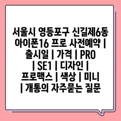 서울시 영등포구 신길제6동 아이폰16 프로 사전예약 | 출시일 | 가격 | PRO | SE1 | 디자인 | 프로맥스 | 색상 | 미니 | 개통