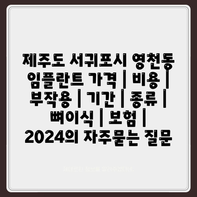 제주도 서귀포시 영천동 임플란트 가격 | 비용 | 부작용 | 기간 | 종류 | 뼈이식 | 보험 | 2024