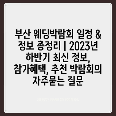 부산 웨딩박람회 일정 & 정보 총정리 | 2023년 하반기 최신 정보, 참가혜택, 추천 박람회