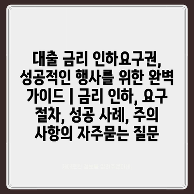 대출 금리 인하요구권, 성공적인 행사를 위한 완벽 가이드 | 금리 인하, 요구 절차, 성공 사례, 주의 사항