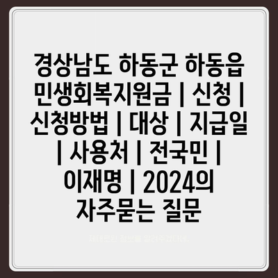 경상남도 하동군 하동읍 민생회복지원금 | 신청 | 신청방법 | 대상 | 지급일 | 사용처 | 전국민 | 이재명 | 2024