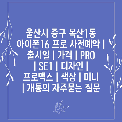 울산시 중구 복산1동 아이폰16 프로 사전예약 | 출시일 | 가격 | PRO | SE1 | 디자인 | 프로맥스 | 색상 | 미니 | 개통