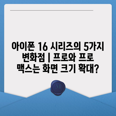 아이폰 16 시리즈의 5가지 변화점 | 프로와 프로 맥스는 화면 크기 확대?