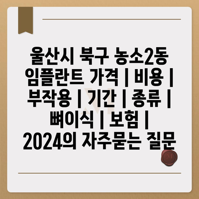 울산시 북구 농소2동 임플란트 가격 | 비용 | 부작용 | 기간 | 종류 | 뼈이식 | 보험 | 2024