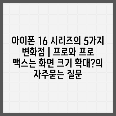 아이폰 16 시리즈의 5가지 변화점 | 프로와 프로 맥스는 화면 크기 확대?