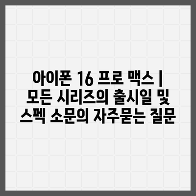 아이폰 16 프로 맥스 | 모든 시리즈의 출시일 및 스펙 소문