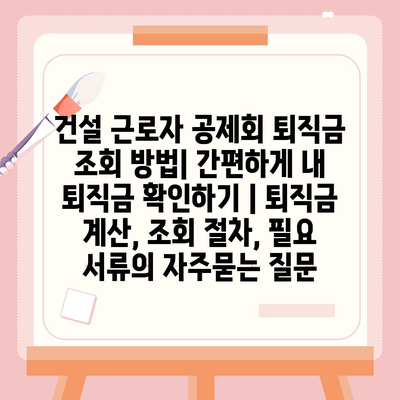 건설 근로자 공제회 퇴직금 조회 방법| 간편하게 내 퇴직금 확인하기 | 퇴직금 계산, 조회 절차, 필요 서류