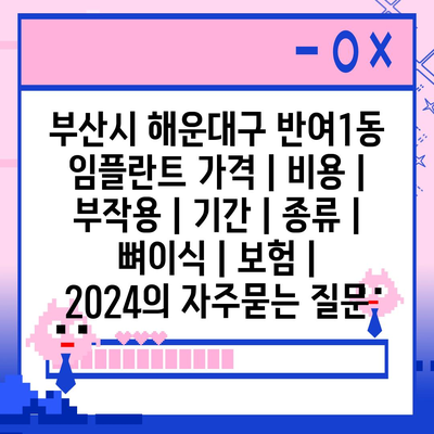 부산시 해운대구 반여1동 임플란트 가격 | 비용 | 부작용 | 기간 | 종류 | 뼈이식 | 보험 | 2024