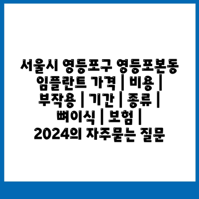 서울시 영등포구 영등포본동 임플란트 가격 | 비용 | 부작용 | 기간 | 종류 | 뼈이식 | 보험 | 2024