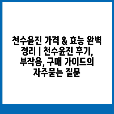 천수윤진 가격 & 효능 완벽 정리 | 천수윤진 후기, 부작용, 구매 가이드