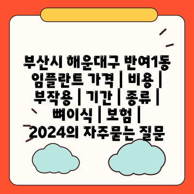 부산시 해운대구 반여1동 임플란트 가격 | 비용 | 부작용 | 기간 | 종류 | 뼈이식 | 보험 | 2024