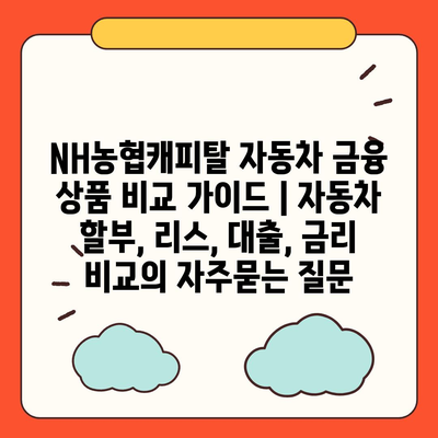 NH농협캐피탈 자동차 금융 상품 비교 가이드 | 자동차 할부, 리스, 대출, 금리 비교