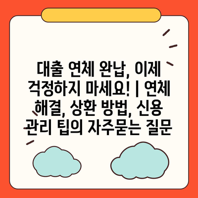 대출 연체 완납, 이제 걱정하지 마세요! | 연체 해결, 상환 방법, 신용 관리 팁