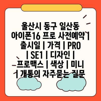 울산시 동구 일산동 아이폰16 프로 사전예약 | 출시일 | 가격 | PRO | SE1 | 디자인 | 프로맥스 | 색상 | 미니 | 개통