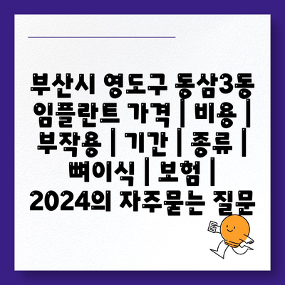 부산시 영도구 동삼3동 임플란트 가격 | 비용 | 부작용 | 기간 | 종류 | 뼈이식 | 보험 | 2024