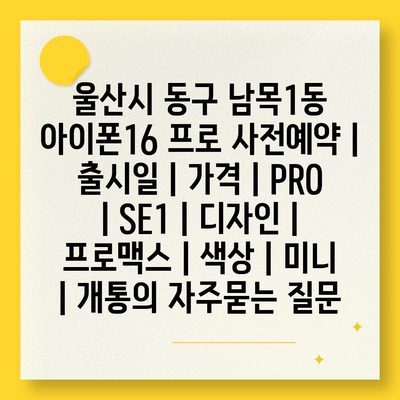 울산시 동구 남목1동 아이폰16 프로 사전예약 | 출시일 | 가격 | PRO | SE1 | 디자인 | 프로맥스 | 색상 | 미니 | 개통