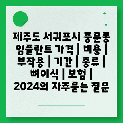 제주도 서귀포시 중문동 임플란트 가격 | 비용 | 부작용 | 기간 | 종류 | 뼈이식 | 보험 | 2024