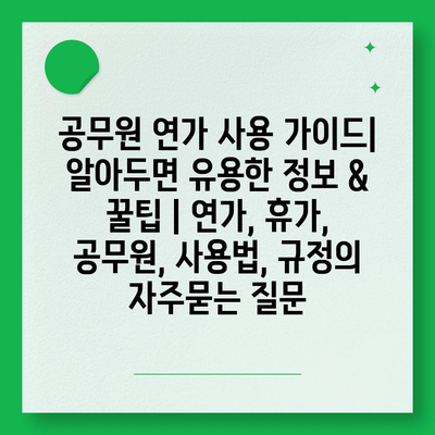 공무원 연가 사용 가이드| 알아두면 유용한 정보 & 꿀팁 | 연가, 휴가, 공무원, 사용법, 규정