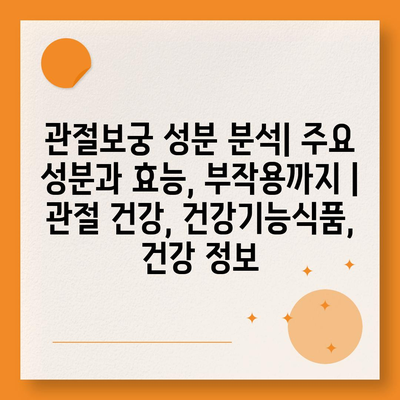 관절보궁 성분 분석| 주요 성분과 효능, 부작용까지 | 관절 건강, 건강기능식품, 건강 정보