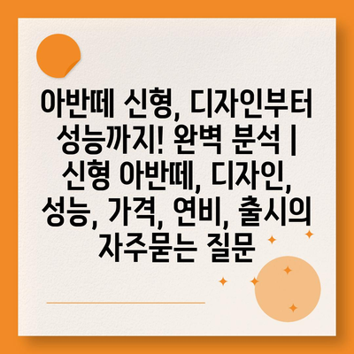 아반떼 신형, 디자인부터 성능까지! 완벽 분석 | 신형 아반떼, 디자인, 성능, 가격, 연비, 출시