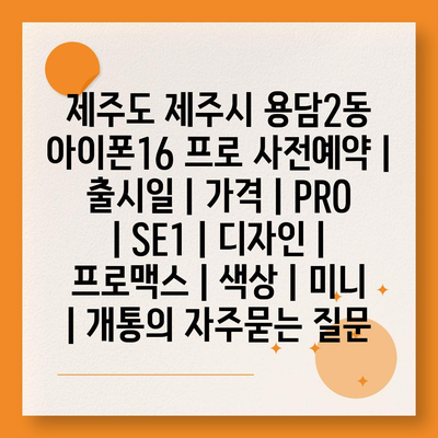 제주도 제주시 용담2동 아이폰16 프로 사전예약 | 출시일 | 가격 | PRO | SE1 | 디자인 | 프로맥스 | 색상 | 미니 | 개통