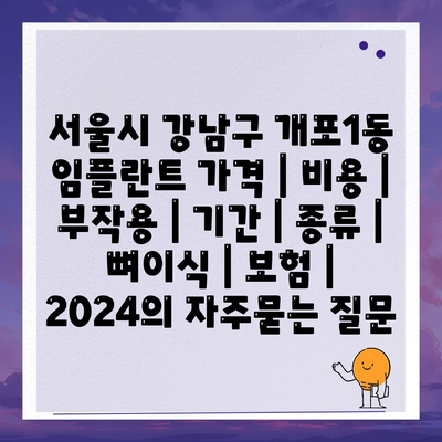 서울시 강남구 개포1동 임플란트 가격 | 비용 | 부작용 | 기간 | 종류 | 뼈이식 | 보험 | 2024