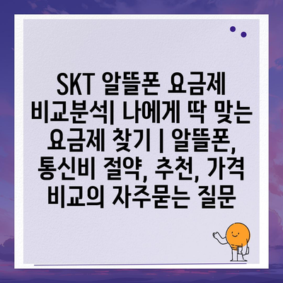 SKT 알뜰폰 요금제 비교분석| 나에게 딱 맞는 요금제 찾기 | 알뜰폰, 통신비 절약, 추천, 가격 비교