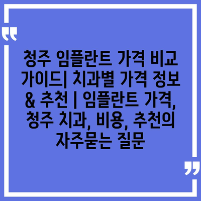 청주 임플란트 가격 비교 가이드| 치과별 가격 정보 & 추천 | 임플란트 가격, 청주 치과, 비용, 추천